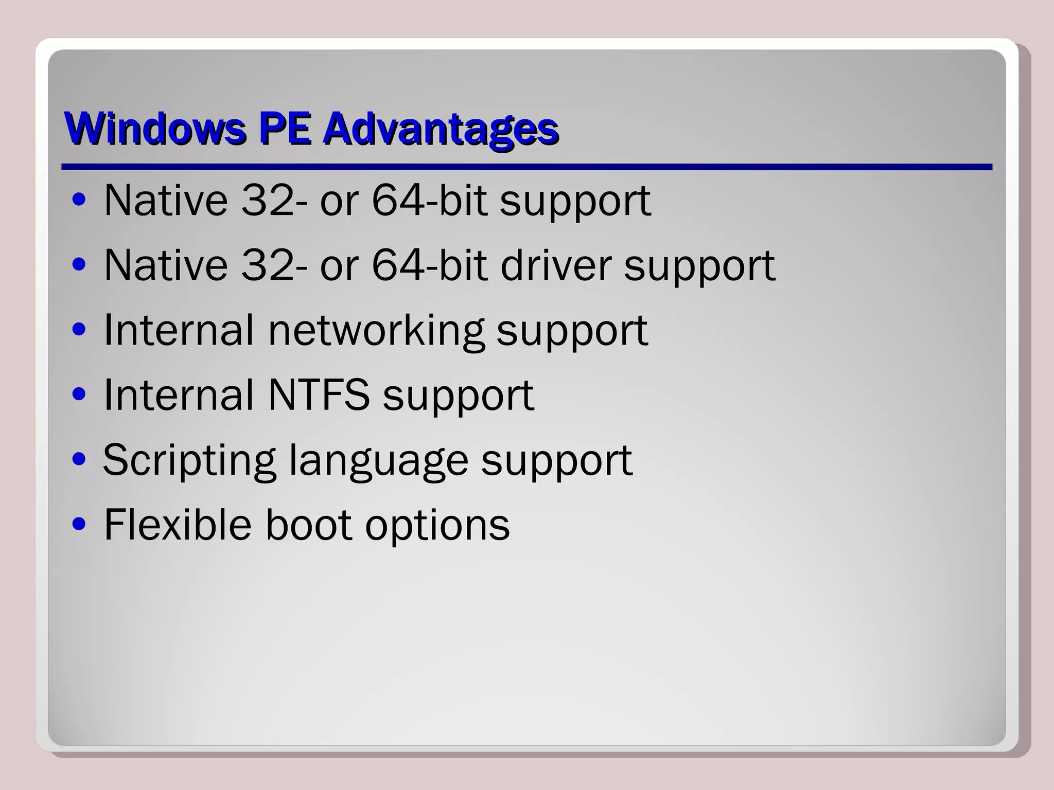 Windows PE Advantages Native 32- or 64-bit support Native 32- or 64-bit driver support Internal networking support Internal NTFS support Scripting language support Flexible boot options 