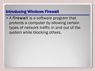 Introducing Windows Firewall A  firewall  is a software program that protects a computer by allowing certain types of network traffic in and out of the system while blocking others. 