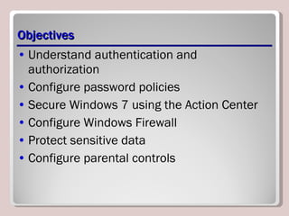 Objectives Understand authentication and authorization Configure password policies Secure Windows 7 using the Action Center Configure Windows Firewall Protect sensitive data Configure parental controls 