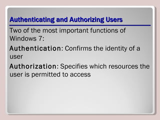 Authenticating and Authorizing Users Two of the most important functions of Windows 7: Authentication : Confirms the identity of a user Authorization : Specifies which resources the user is permitted to access 