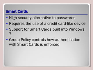 Smart Cards High security alternative to passwords Requires the use of a credit card-like device Support for Smart Cards built into Windows 7 Group Policy controls how authentication with Smart Cards is enforced 