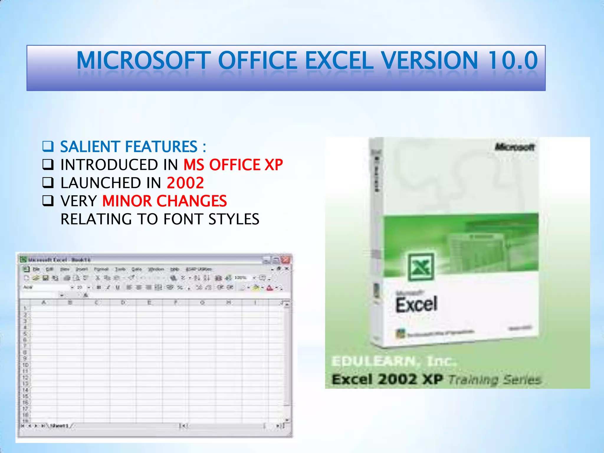MICROSOFT OFFICE EXCEL VERSION 10.0
 SALIENT FEATURES :
 INTRODUCED IN MS OFFICE XP
 LAUNCHED IN 2002
 VERY MINOR CHANGES
RELATING TO FONT STYLES
 