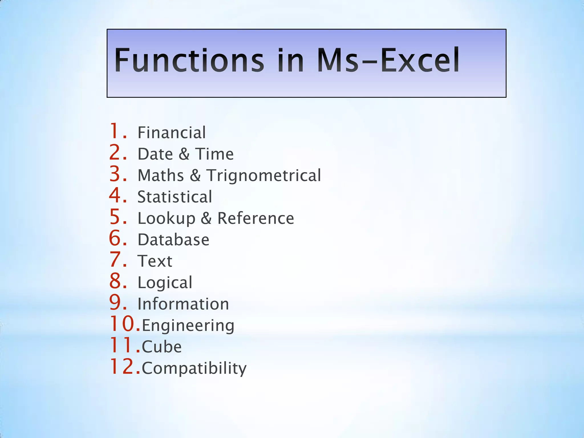 1. Financial
2. Date & Time
3. Maths & Trignometrical
4. Statistical
5. Lookup & Reference
6. Database
7. Text
8. Logical
9. Information
10.Engineering
11.Cube
12.Compatibility
 