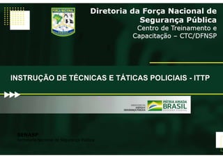 SENASP
Secretaria Nacional de Segurança Pública
INSTRUÇÃO DE TÉCNICAS E TÁTICAS POLICIAIS - ITTP
 