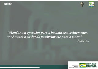 DFNSP
“Mandar um operador para a batalha sem treinamento,
você estará o enviando possivelmente para a morte”
Sun-Tzu
 
