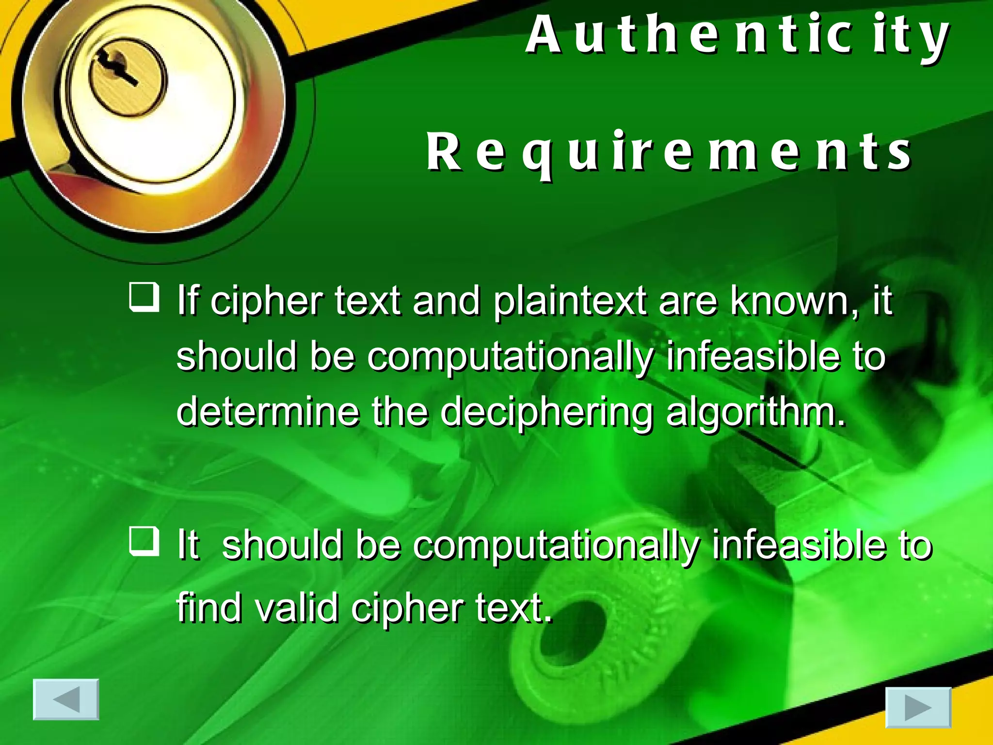Authenticity   Requirements   If cipher text and plaintext are known, it should be computationally infeasible to determine the deciphering algorithm. It  should be computationally infeasible to find valid cipher text . 