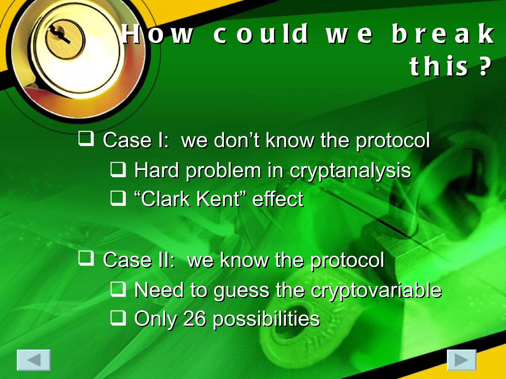 How could we break this? Case I:  we don’t know the protocol Hard problem in cryptanalysis “ Clark Kent” effect Case II:  we know the protocol Need to guess the cryptovariable Only 26 possibilities 