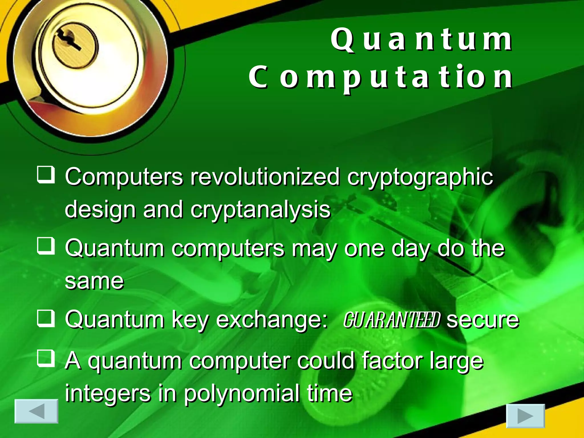 Quantum Computation Computers revolutionized cryptographic design and cryptanalysis Quantum computers may one day do the same Quantum key exchange:  guaranteed  secure A quantum computer could factor large integers in polynomial time 