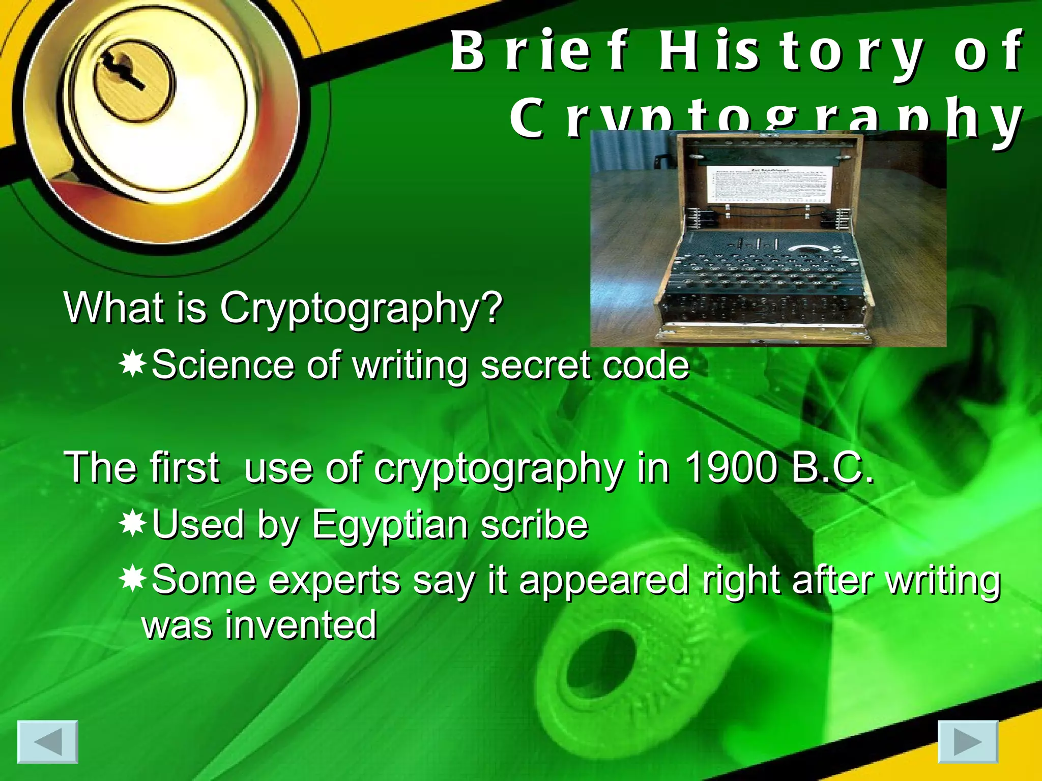 Brief History of Cryptography What is Cryptography? Science of writing secret code The first  use of cryptography in 1900 B.C. Used by Egyptian scribe Some experts say it appeared right after writing was invented 