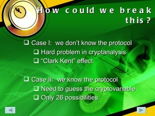 How could we break this? Case I:  we don’t know the protocol Hard problem in cryptanalysis “ Clark Kent” effect Case II:  we know the protocol Need to guess the cryptovariable Only 26 possibilities 