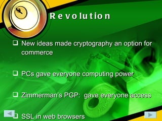Revolution New ideas made cryptography an option for commerce PCs gave everyone computing power Zimmerman’s PGP:  gave everyone access SSL in web browsers 