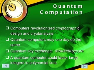 Quantum Computation Computers revolutionized cryptographic design and cryptanalysis Quantum computers may one day do the same Quantum key exchange:  guaranteed  secure A quantum computer could factor large integers in polynomial time 