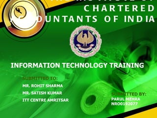 THE INSTITUTE OF CHARTERED ACCOUNTANTS OF INDIA SUBMITTED BY: PARUL MEHRA NRO0192077 INFORMATION TECHNOLOGY TRAINING SUBMITTED TO: MR. ROHIT SHARMA MR. SATISH KUMAR ITT CENTRE AMRITSAR 