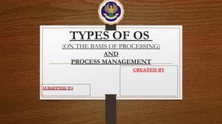 TYPES OF OS
(ON THE BASIS OF PROCESSING)
AND
PROCESS MANAGEMENT
CREATED BY
SUBMITTED TOSUBMITTED TO
 