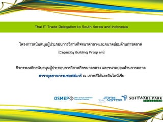 Thai IT Trade Delegation to South Korea and Indonesia


 โครงการสนับสนุนผู้ประกอบการวิสาหกิจขนาดกลางและขนาดย่อมด้านการตลาด
                       (Capacity Building Program)

กิจกรรมหลักสนับสนุนผู้ประกอบการวิสาหกิจขนาดกลาง และขนาดย่อมด้านการตลาด
            สาขาอุตสาหกรรมซอฟต์แวร์ ณ เกาหลีใต้และอินโดนีเซีย
 