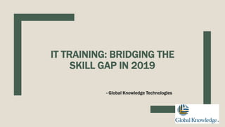 IT TRAINING: BRIDGING THE
SKILL GAP IN 2019
- Global Knowledge Technologies
 