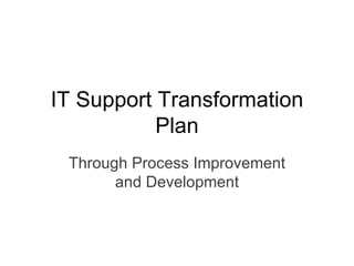 IT Support Transformation
           Plan
 Through Process Improvement
       and Development
 