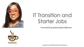 IT Transition and
Starter Jobs
Presented by Jacqueline Sanders-Blackman
copyright 2022 @ techexpressoconsulting.com
 