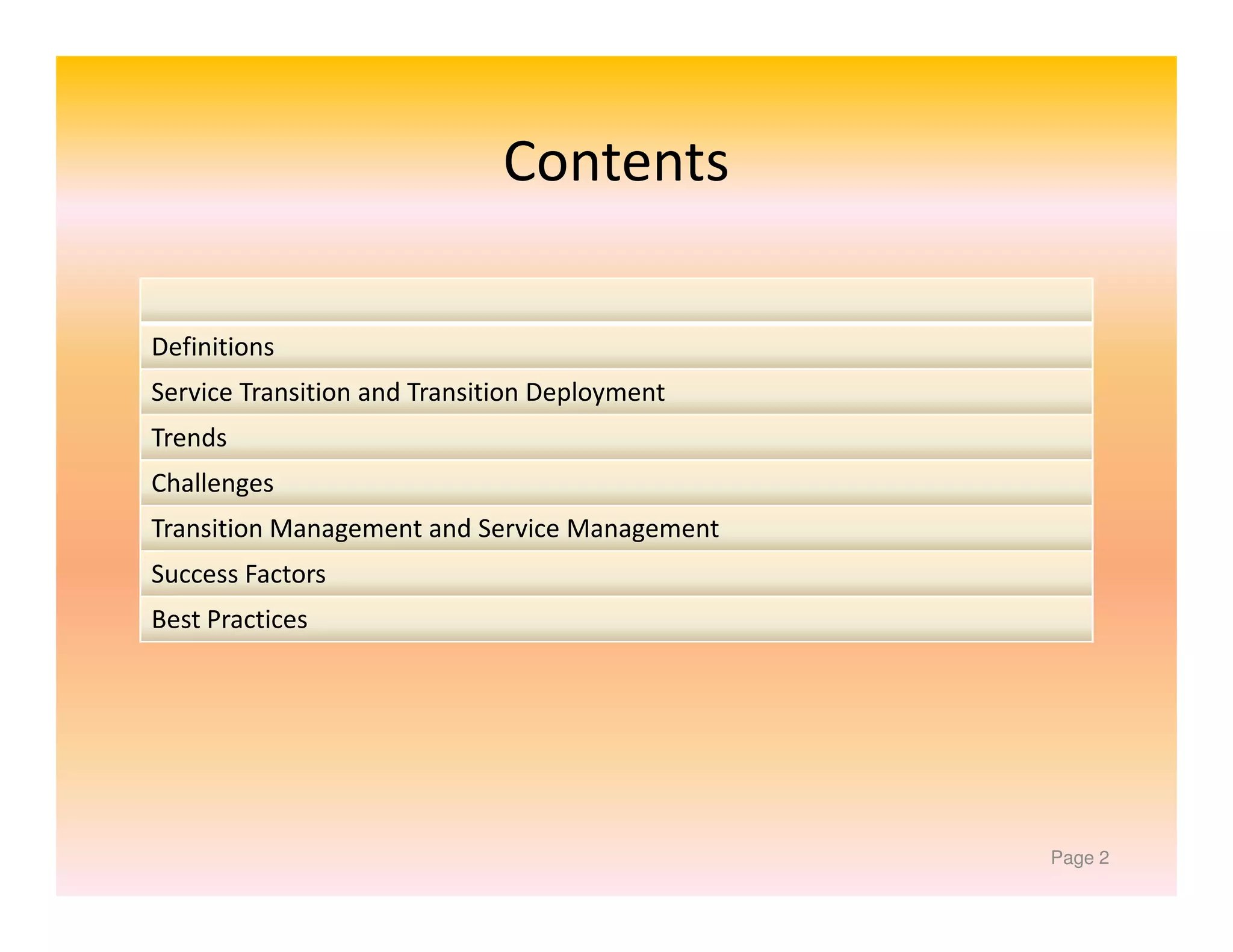 Contents
Definitions
Service Transition and Transition Deployment
Trends
Challenges
Transition Management and Service Management
Success Factors
Best Practices

Page 2

 
