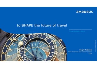 to SHAPE the future of travel
©2014AmadeusITGroupSA
Travel Industry 2015
Sergiy Redchyts
Head of Product and Solution Centre,
CESE
 