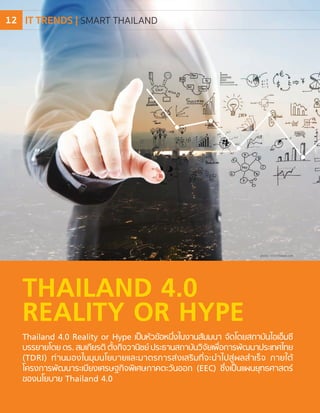 THAILAND 4.0
REALITY OR HYPE
Thailand 4.0 Reality or Hype เป็นหัวข้อหนึ่งในงานสัมมนา จัดโดยสถาบันไอเอ็มซี
บรรยายโดย ดร. สมเกียรติ ตั้งกิจวานิชย์ ประธานสถาบันวิจัยเพื่อการพัฒนาประเทศไทย
(TDRI) ท่านมองในมุมนโยบายและมาตรการส่งเสริมที่จะนําไปสู่ผลสําเร็จ ภายใต้
โครงการพัฒนาระเบียงเศรษฐกิจพิเศษภาคตะวันออก (EEC) ซึ่งเป็นแผนยุทธศาสตร์
ของนโยบาย Thailand 4.0
photo : www.freepik.com
IT TRENDS | SMART THAILAND12
 