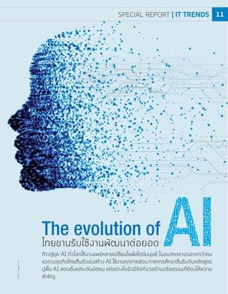 ก้าวสู่ยุค AI ทั่วโลกใช้งานแพร่หลายเปลี่ยนไลฟ์สไตล์มนุษย์ ในอนาคตอาจฉลาดกว่าคน
แวดวงธุรกิจไทยตื่นตัวเร่งสร้าง AI ใช้งานทุกภาคส่วน ภาคการศึกษาตื่นรับจับหลักสูตร
ปูพื้น AI สอนตั้งแต่ระดับมัธยม แต่อย่างไรยังมีข้อกังวลด้านจริยธรรมที่ต้องให้ความ
สำคัญ
ไทยขานรับใช้งานพัฒนาต่อยอด
photo:freepik.com
SPECIAL REPORT | IT TRENDS 11
 