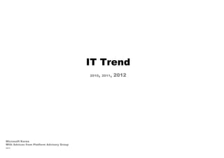 IT Trend
                                            2010, 2011,   2012




Microsoft Korea
With Advices from Platform Advisory Group
2012
 