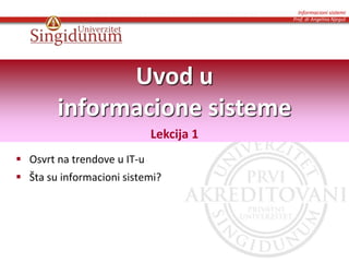 Informacioni sistemi
Prof. dr Angelina Njeguš
 Osvrt na trendove u IT-u
 Šta su informacioni sistemi?
Uvod u
informacione sisteme
Lekcija 1
 