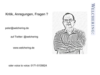 Kritik, Anregungen, Fragen ?



peter@welchering.de


    auf Twitter: @welchering



      www.welchering.de




  oder voice to voice: 0171-5135624
 