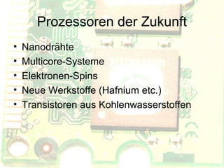 Prozessoren der Zukunft
•   Nanodrähte
•   Multicore-Systeme
•   Elektronen-Spins
•   Neue Werkstoffe (Hafnium etc.)
•   Transistoren aus Kohlenwasserstoffen
 