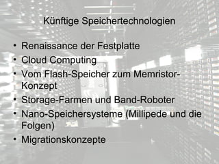 Künftige Speichertechnologien

• Renaissance der Festplatte
• Cloud Computing
• Vom Flash-Speicher zum Memristor-
  Konzept
• Storage-Farmen und Band-Roboter
• Nano-Speichersysteme (Millipede und die
  Folgen)
• Migrationskonzepte
 