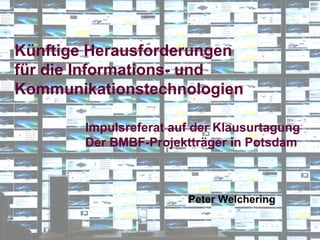 Künftige Herausforderungen
für die Informations- und
Kommunikationstechnologien

        Impulsreferat auf der Klausurtagung
        Der BMBF-Projektträger in Potsdam



                        Peter Welchering
 