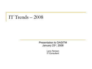 IT Trends – 2008 Presentation to OAGITM January 23 rd , 2008 Larry Tenison IT Consultant 