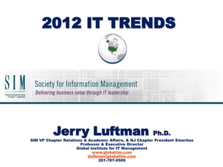 2012 IT TRENDS




          Jerry Luftman                                  Ph.D.
SIM VP Chapter Relations & Academic Affairs, & NJ Chapter President Emeritus
                       Professor & Executive Director
                     Global Institute for IT Management
                              www.globaliim.com
                           jluftman@globaliim.com
                                 201-787-9509
 