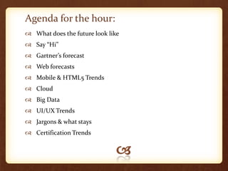 Agenda for the hour:
 What does the future look like
 Say “Hi”
 Gartner’s forecast
 Web forecasts
 Mobile & HTML5 Trends
 Cloud
 Big Data
 UI/UX Trends
 Jargons & what stays
 Certification Trends
 