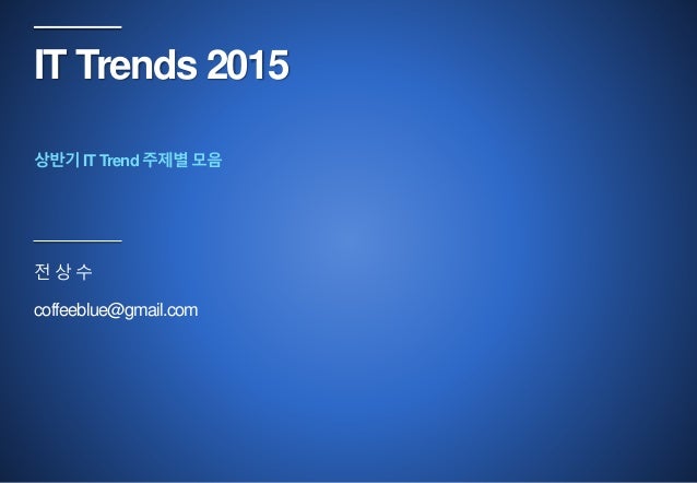 IT Trends 2015
전 상 수
coffeeblue@gmail.com
상반기 IT Trend 주제별 모음
 
