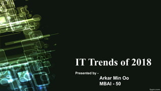 IT Trends of 2018
Presented by -
Arkar Min Oo
MBAI - 50
 