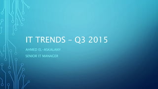 IT TRENDS – Q3 2015
AHMED EL-ASKALANY
SENIOR IT MANAGER
 
