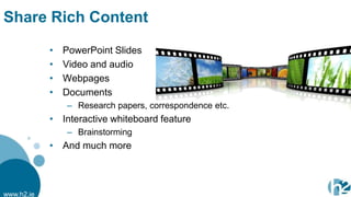 Share Rich Content

            •   PowerPoint Slides
            •   Video and audio
            •   Webpages
            •   Documents
                – Research papers, correspondence etc.
            • Interactive whiteboard feature
                – Brainstorming
            • And much more



www.h2.ie
 