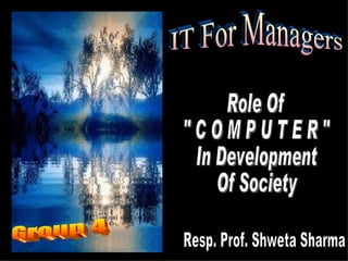 IT For Managers Group 4 Resp. Prof. Shweta Sharma Role Of &quot; C O M P U T E R &quot; In Development Of Society 