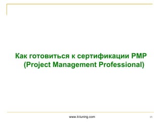 Как готовиться к сертификации PMP
  (Project Management Professional)




              www.it-tuning.com       15
 