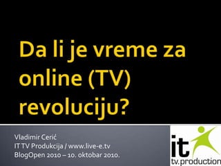 Da li je vreme za online (TV) revoluciju? Vladimir Cerić IT TV Produkcija / www.live-e.tv BlogOpen 2010 – 10. oktobar 2010. 