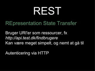 REST REpresentation State Transfer Bruger URI'er som ressourcer, fx http://api.test.dk/findbrugere Kan være meget simpelt, og nemt at gå til Autenticering via HTTP . 