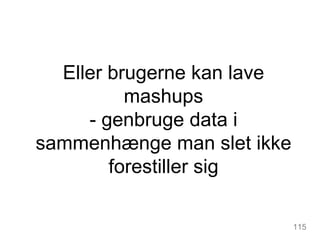 Eller brugerne kan lave mashups - genbruge data i sammenhænge man slet ikke forestiller sig 115 