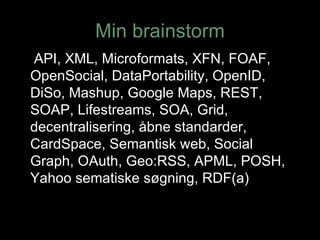 Min brainstorm API, XML, Microformats, XFN, FOAF, OpenSocial, DataPortability, OpenID, DiSo, Mashup, Google Maps, REST, SOAP, Lifestreams, SOA, Grid, decentralisering, åbne standarder, CardSpace, Semantisk web, Social Graph, OAuth, Geo:RSS, APML, POSH, Yahoo sematiske søgning, RDF(a) 