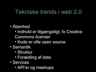 Tekniske trends i web 2.0 Åbenhed  Indhold er tilgængeligt, fx Creative Commons licenser Kode er ofte open source Semantik Struktur Forædling af data Services API’er og mashups 