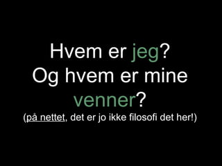 Hvem er  jeg ? Og hvem er mine  venner ? ( på nettet , det er jo ikke filosofi det her!) 