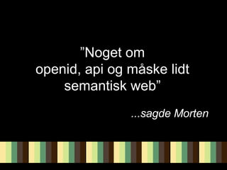 ” Noget om openid, api og måske lidt semantisk web” ...sagde Morten 