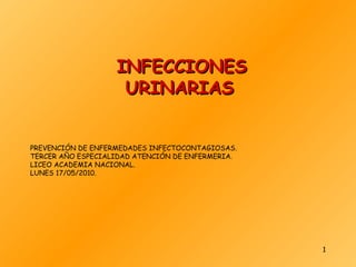 PREVENCIÓN DE ENFERMEDADES INFECTOCONTAGIOSAS. TERCER AÑO ESPECIALIDAD ATENCIÓN DE ENFERMERIA. LICEO ACADEMIA NACIONAL. LUNES 17/05/2010. INFECCIONES URINARIAS 