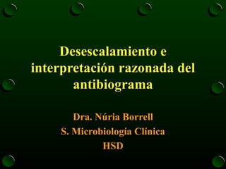 Desescalamiento e interpretación razonada del antibiograma Dra. Núria Borrell S. Microbiología Clínica HSD 
